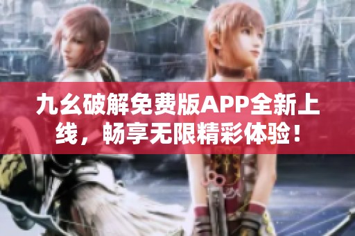 九幺破解免费版APP全新上线，畅享无限精彩体验！