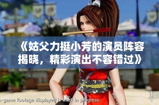 《姑父力挺小芳的演员阵容揭晓，精彩演出不容错过》