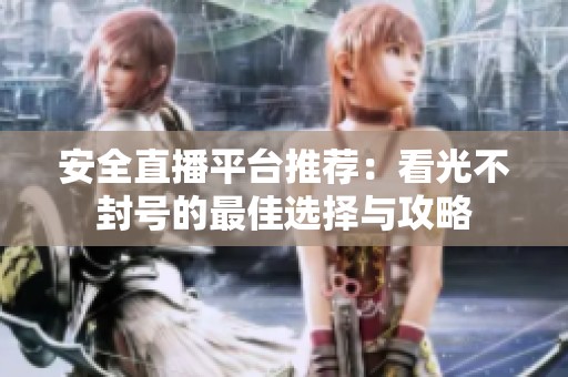 安全直播平台推荐：看光不封号的最佳选择与攻略