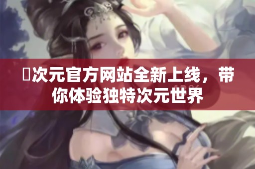 囧次元官方网站全新上线，带你体验独特次元世界
