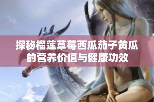 探秘榴莲草莓西瓜茄子黄瓜的营养价值与健康功效