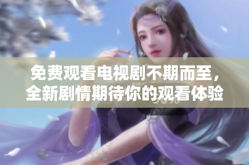 免费观看电视剧不期而至，全新剧情期待你的观看体验