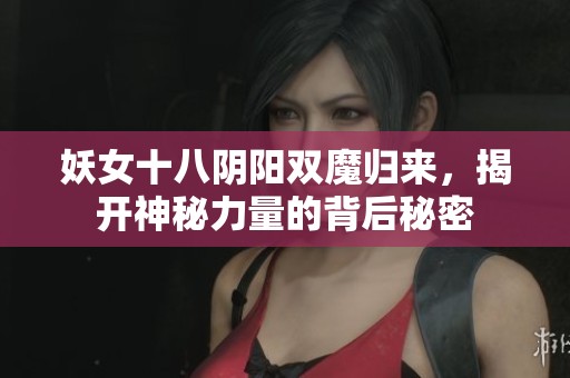 妖女十八阴阳双魔归来，揭开神秘力量的背后秘密