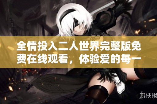 全情投入二人世界完整版免费在线观看，体验爱的每一刻