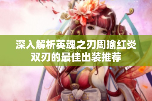 深入解析英魂之刃周瑜红炎双刃的最佳出装推荐