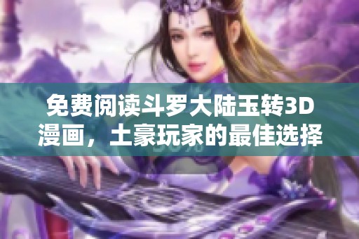 免费阅读斗罗大陆玉转3D漫画，土豪玩家的最佳选择