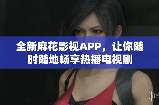 全新麻花影视APP，让你随时随地畅享热播电视剧