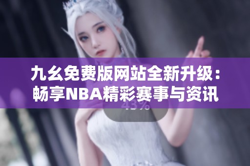 九幺免费版网站全新升级：畅享NBA精彩赛事与资讯