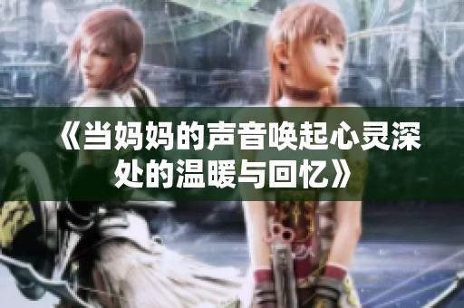 《当妈妈的声音唤起心灵深处的温暖与回忆》