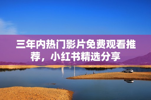 三年内热门影片免费观看推荐，小红书精选分享