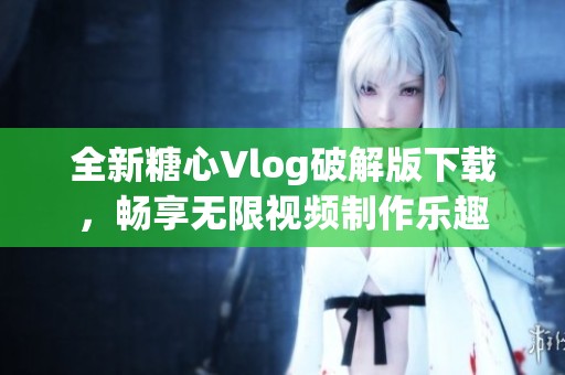 全新糖心Vlog破解版下载，畅享无限视频制作乐趣