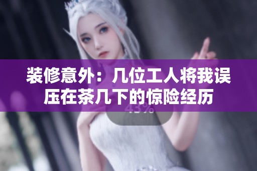 装修意外：几位工人将我误压在茶几下的惊险经历