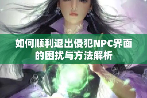 如何顺利退出侵犯NPC界面的困扰与方法解析