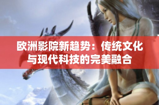 欧洲影院新趋势：传统文化与现代科技的完美融合