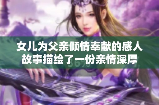 女儿为父亲倾情奉献的感人故事描绘了一份亲情深厚