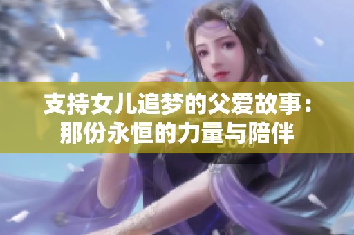 支持女儿追梦的父爱故事：那份永恒的力量与陪伴