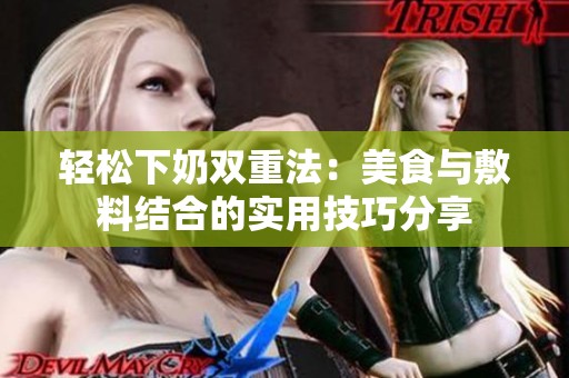 轻松下奶双重法：美食与敷料结合的实用技巧分享