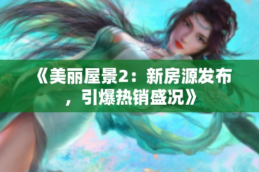 《美丽屋景2：新房源发布，引爆热销盛况》