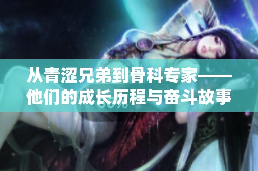 从青涩兄弟到骨科专家——他们的成长历程与奋斗故事