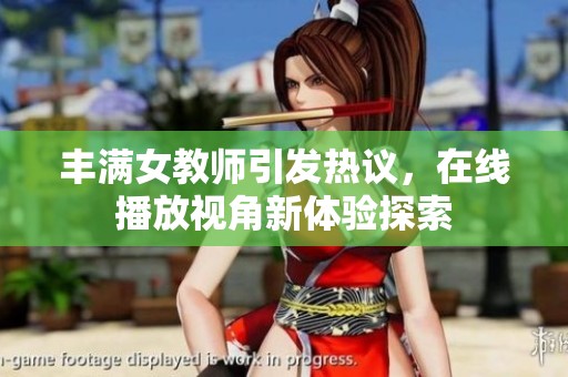 丰满女教师引发热议，在线播放视角新体验探索