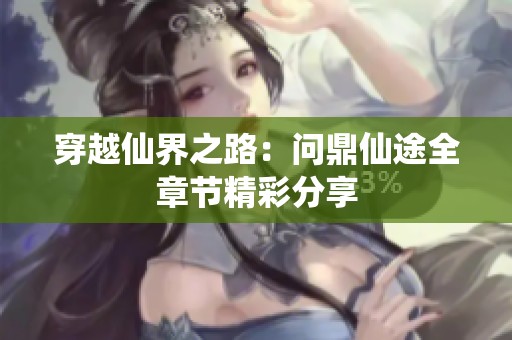 穿越仙界之路：问鼎仙途全章节精彩分享