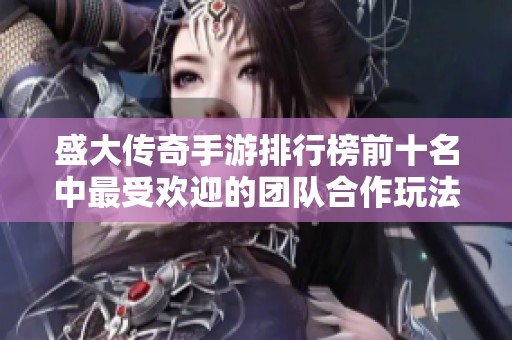 盛大传奇手游排行榜前十名中最受欢迎的团队合作玩法分析
