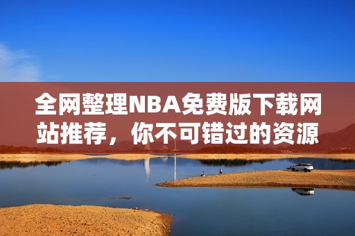 全网整理NBA免费版下载网站推荐，你不可错过的资源合集