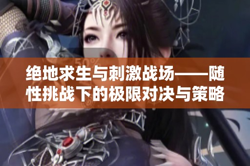 绝地求生与刺激战场——随性挑战下的极限对决与策略较量