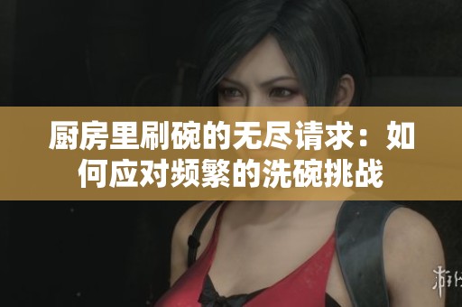 厨房里刷碗的无尽请求：如何应对频繁的洗碗挑战