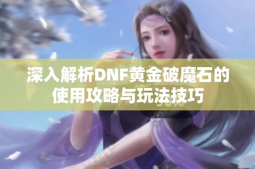 深入解析DNF黄金破魔石的使用攻略与玩法技巧