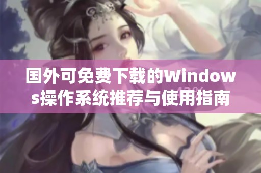 国外可免费下载的Windows操作系统推荐与使用指南