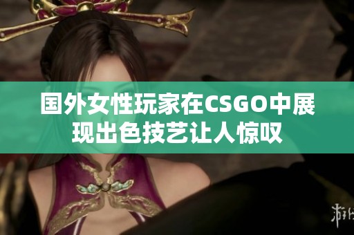 国外女性玩家在CSGO中展现出色技艺让人惊叹