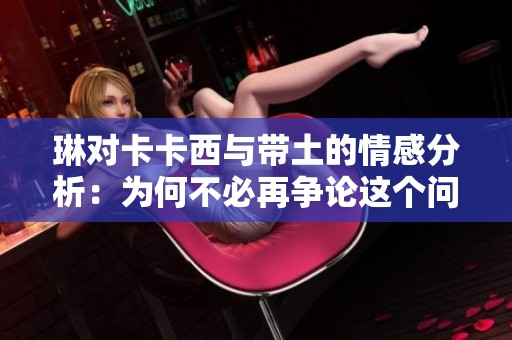 琳对卡卡西与带土的情感分析：为何不必再争论这个问题