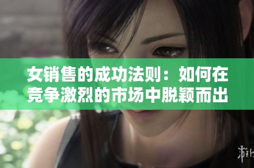 女销售的成功法则：如何在竞争激烈的市场中脱颖而出