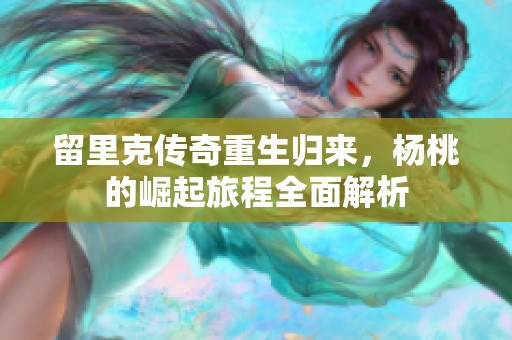 留里克传奇重生归来，杨桃的崛起旅程全面解析