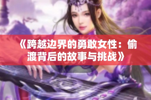 《跨越边界的勇敢女性：偷渡背后的故事与挑战》