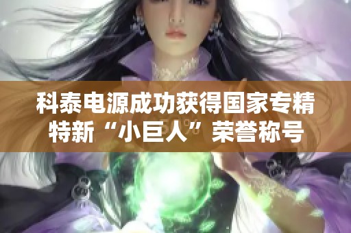 科泰电源成功获得国家专精特新“小巨人”荣誉称号