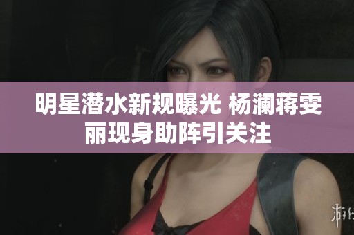 明星潜水新规曝光 杨澜蒋雯丽现身助阵引关注