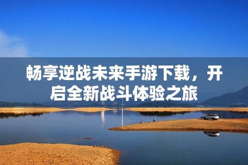 畅享逆战未来手游下载，开启全新战斗体验之旅