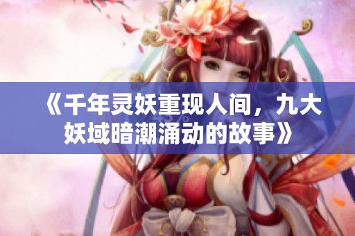 《千年灵妖重现人间，九大妖域暗潮涌动的故事》
