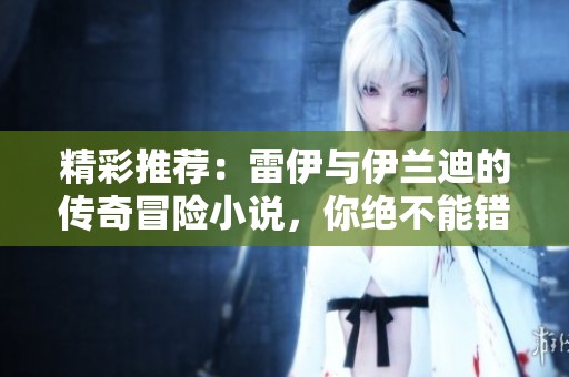 精彩推荐：雷伊与伊兰迪的传奇冒险小说，你绝不能错过！