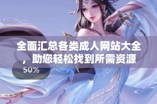 全面汇总各类成人网站大全，助您轻松找到所需资源