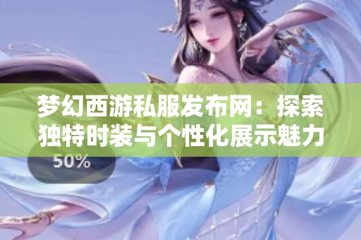 梦幻西游私服发布网：探索独特时装与个性化展示魅力