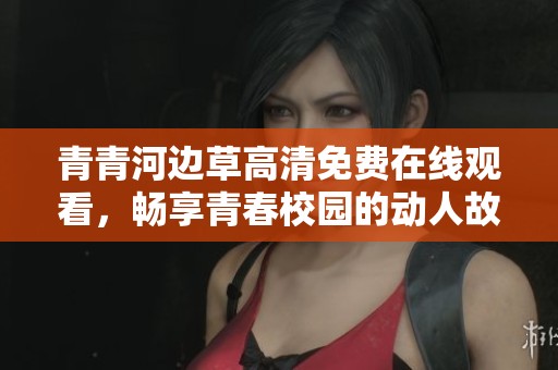青青河边草高清免费在线观看，畅享青春校园的动人故事