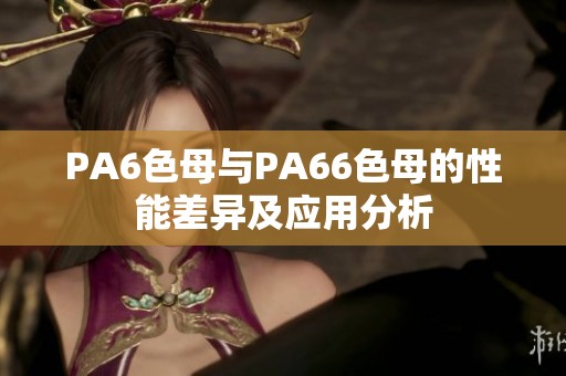 PA6色母与PA66色母的性能差异及应用分析