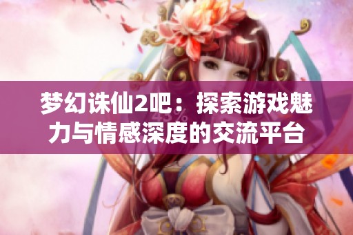 梦幻诛仙2吧：探索游戏魅力与情感深度的交流平台