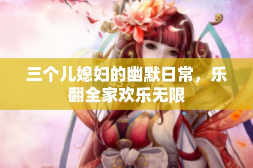 三个儿媳妇的幽默日常，乐翻全家欢乐无限