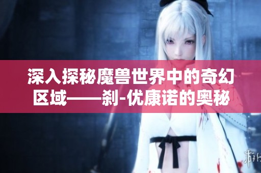 深入探秘魔兽世界中的奇幻区域——刹-优康诺的奥秘与挑战