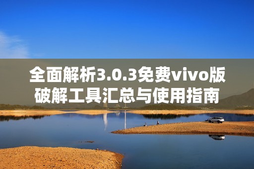 全面解析3.0.3免费vivo版破解工具汇总与使用指南