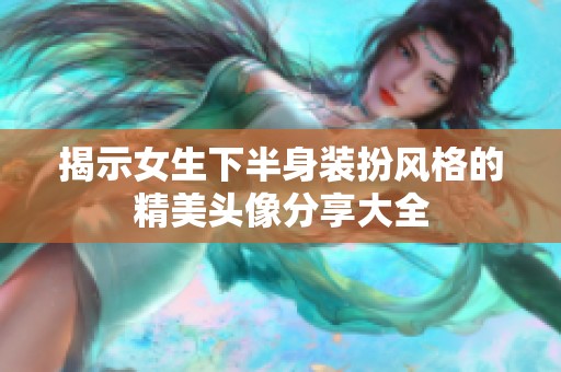 揭示女生下半身装扮风格的精美头像分享大全